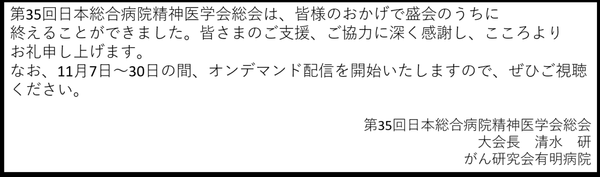 第35回日本総合病院精神医学会総会は、皆様のおかげで盛会のうちに終えることができました。皆さまのご支援、ご協力に深く感謝し、こころよりお礼申し上げます。
